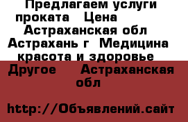 Предлагаем услуги проката › Цена ­ 3 300 - Астраханская обл., Астрахань г. Медицина, красота и здоровье » Другое   . Астраханская обл.